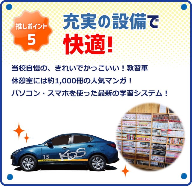 推しポイント5 充実の設備で快適！当校自慢の、きれいでかっこいい！教習車　休憩室には約1,000冊の人気マンガ！パソコン・スマホを使った最新の学習システム！