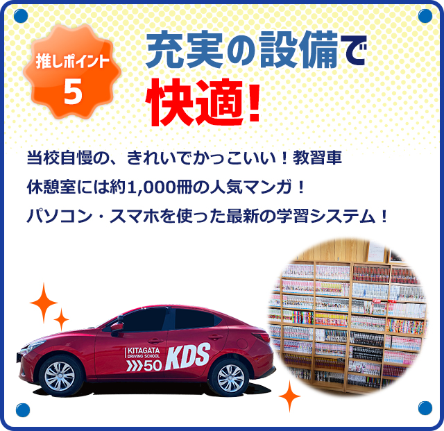 推しポイント5 充実の設備で快適！当校自慢の、きれいでかっこいい！教習車　休憩室には約1,000冊の人気マンガ！パソコン・スマホを使った最新の学習システム！