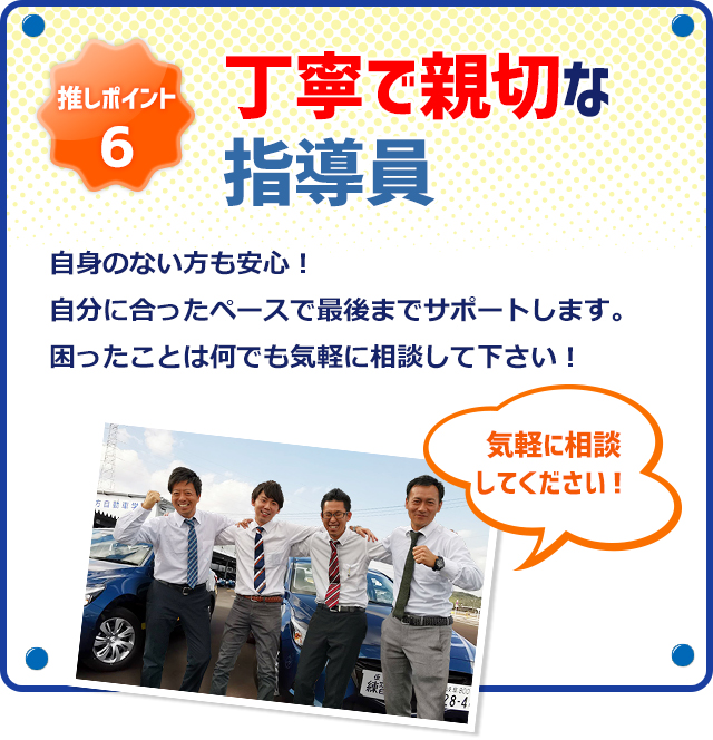 推しポイント6　丁寧で親切な指導員　自身のない方も安心！自分に合ったペースで最後までサポートします。困ったことは何でも気軽に相談して下さい！