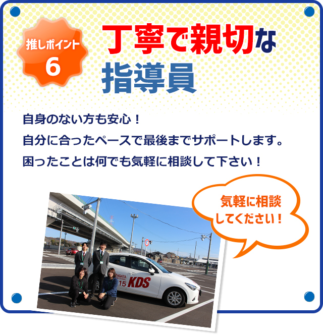 推しポイント6　丁寧で親切な指導員　自身のない方も安心！自分に合ったペースで最後までサポートします。困ったことは何でも気軽に相談して下さい！